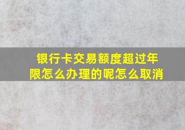 银行卡交易额度超过年限怎么办理的呢怎么取消