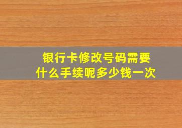 银行卡修改号码需要什么手续呢多少钱一次