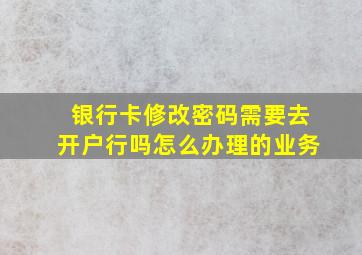 银行卡修改密码需要去开户行吗怎么办理的业务