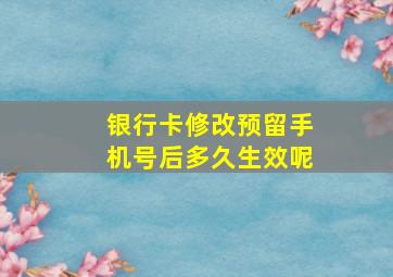 银行卡修改预留手机号后多久生效呢