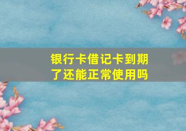 银行卡借记卡到期了还能正常使用吗