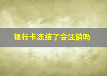 银行卡冻结了会注销吗