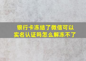 银行卡冻结了微信可以实名认证吗怎么解冻不了