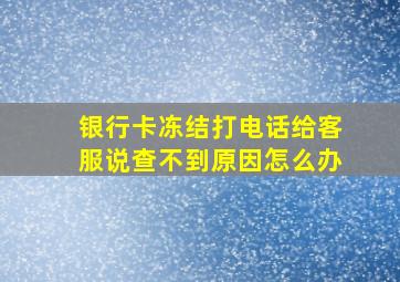 银行卡冻结打电话给客服说查不到原因怎么办