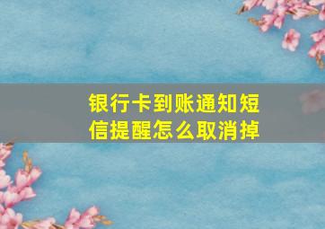 银行卡到账通知短信提醒怎么取消掉