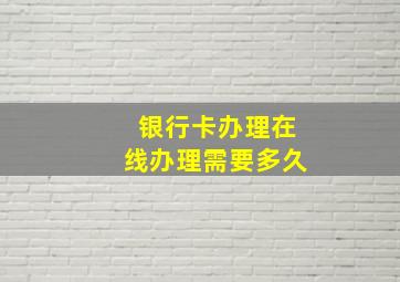 银行卡办理在线办理需要多久