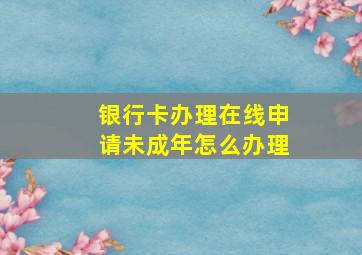 银行卡办理在线申请未成年怎么办理