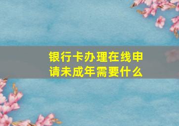 银行卡办理在线申请未成年需要什么