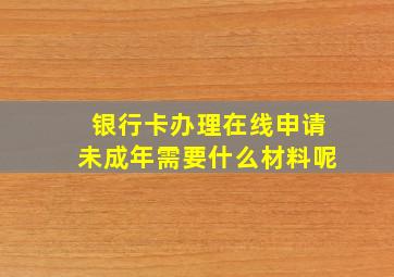 银行卡办理在线申请未成年需要什么材料呢