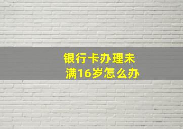 银行卡办理未满16岁怎么办