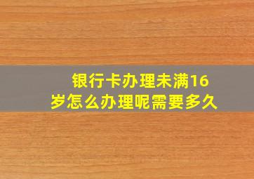 银行卡办理未满16岁怎么办理呢需要多久