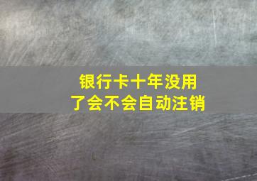 银行卡十年没用了会不会自动注销