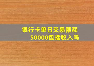 银行卡单日交易限额50000包括收入吗