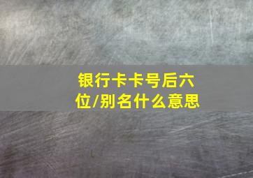 银行卡卡号后六位/别名什么意思