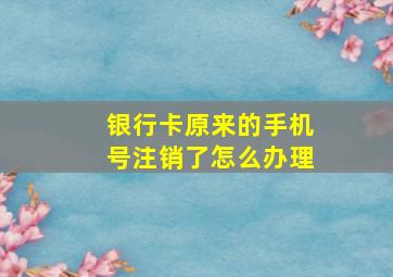 银行卡原来的手机号注销了怎么办理