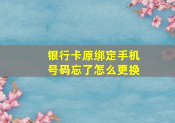 银行卡原绑定手机号码忘了怎么更换