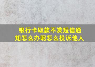 银行卡取款不发短信通知怎么办呢怎么投诉他人