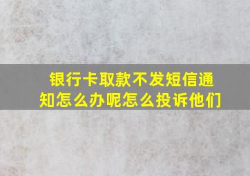 银行卡取款不发短信通知怎么办呢怎么投诉他们