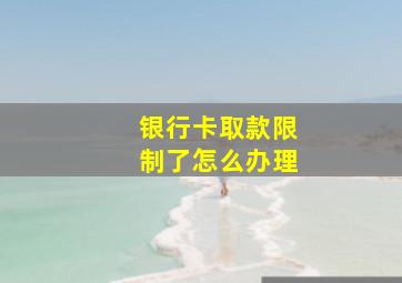 银行卡取款限制了怎么办理