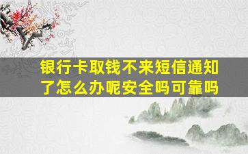 银行卡取钱不来短信通知了怎么办呢安全吗可靠吗