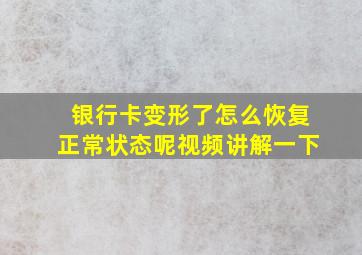 银行卡变形了怎么恢复正常状态呢视频讲解一下