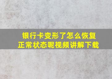 银行卡变形了怎么恢复正常状态呢视频讲解下载