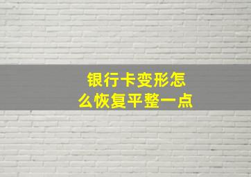 银行卡变形怎么恢复平整一点