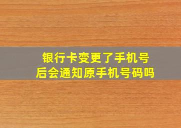 银行卡变更了手机号后会通知原手机号码吗