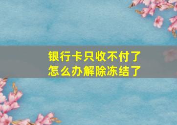 银行卡只收不付了怎么办解除冻结了