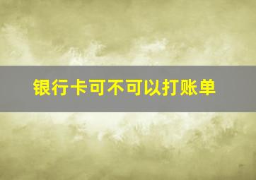 银行卡可不可以打账单