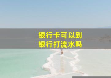 银行卡可以到银行打流水吗