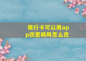 银行卡可以用app改密码吗怎么改