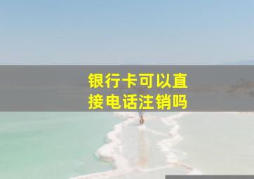 银行卡可以直接电话注销吗