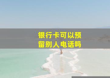 银行卡可以预留别人电话吗