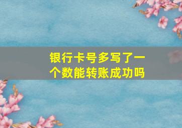 银行卡号多写了一个数能转账成功吗