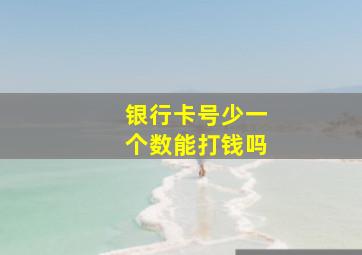 银行卡号少一个数能打钱吗