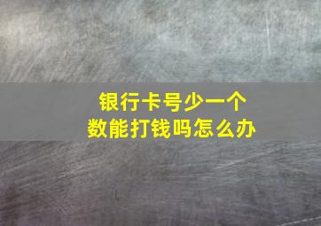 银行卡号少一个数能打钱吗怎么办