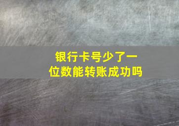 银行卡号少了一位数能转账成功吗