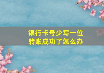 银行卡号少写一位转账成功了怎么办