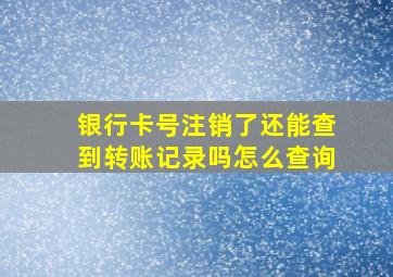 银行卡号注销了还能查到转账记录吗怎么查询