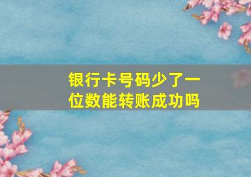 银行卡号码少了一位数能转账成功吗