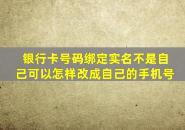 银行卡号码绑定实名不是自己可以怎样改成自己的手机号