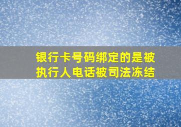 银行卡号码绑定的是被执行人电话被司法冻结