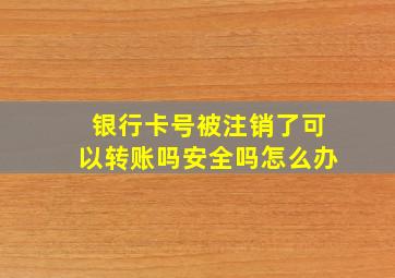 银行卡号被注销了可以转账吗安全吗怎么办