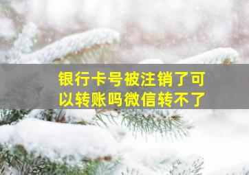 银行卡号被注销了可以转账吗微信转不了