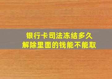 银行卡司法冻结多久解除里面的钱能不能取