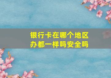 银行卡在哪个地区办都一样吗安全吗