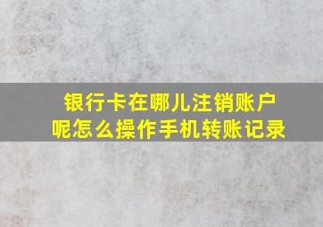 银行卡在哪儿注销账户呢怎么操作手机转账记录