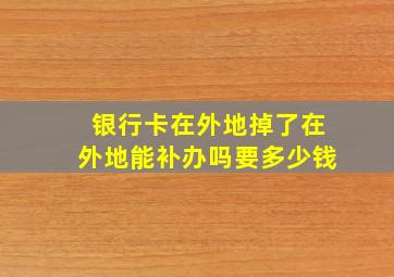 银行卡在外地掉了在外地能补办吗要多少钱