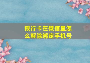 银行卡在微信里怎么解除绑定手机号